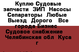 Куплю Судовые запчасти. ЗИП. Насосы. Сепараторы. Любые. Выезд. Дорого - Все города Бизнес » Судовое снабжение   . Челябинская обл.,Куса г.